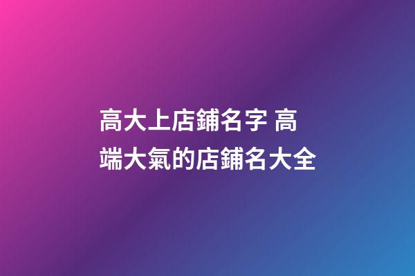 高大上店鋪名字 高端大氣的店鋪名大全